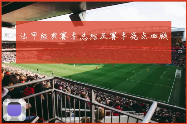 法甲经典赛季总结及赛季亮点回顾