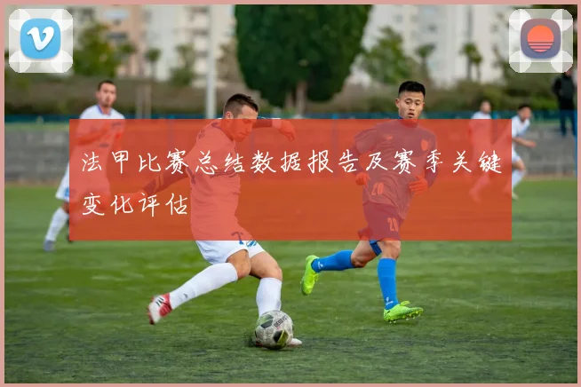 法甲比赛总结数据报告及赛季关键变化评估