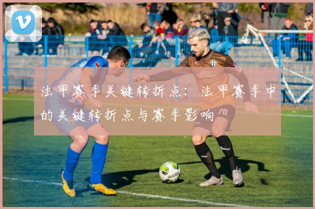 法甲赛季关键转折点：法甲赛季中的关键转折点与赛季影响