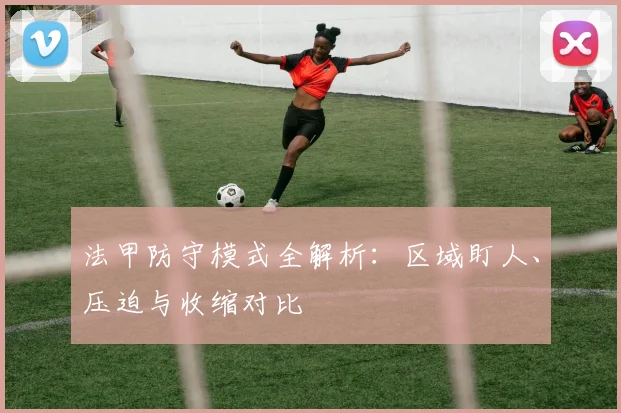 法甲防守模式全解析：区域盯人、压迫与收缩对比