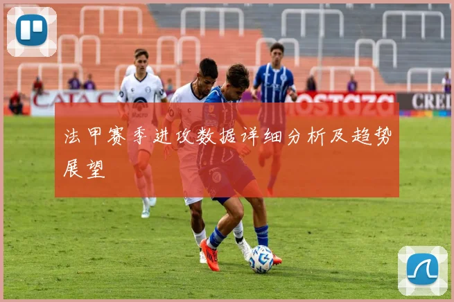 法甲赛季进攻数据详细分析及趋势展望
