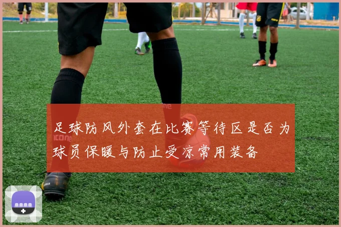 足球防风外套在比赛等待区是否为球员保暖与防止受凉常用装备