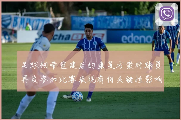 足球韧带重建后的康复方案对球员再度参加比赛表现有何关键性影响