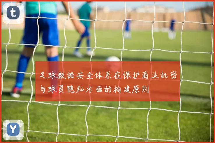足球数据安全体系在保护商业机密与球员隐私方面的构建原则