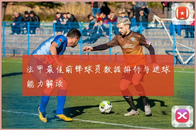 法甲最佳前锋球员数据排行与进球能力解读