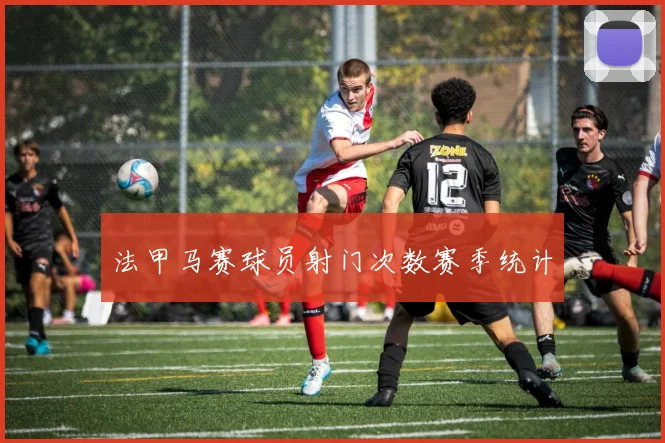 法甲马赛球员射门次数赛季统计