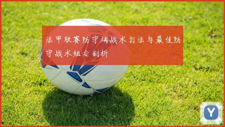 法甲联赛防守端战术打法与最佳防守战术组合剖析