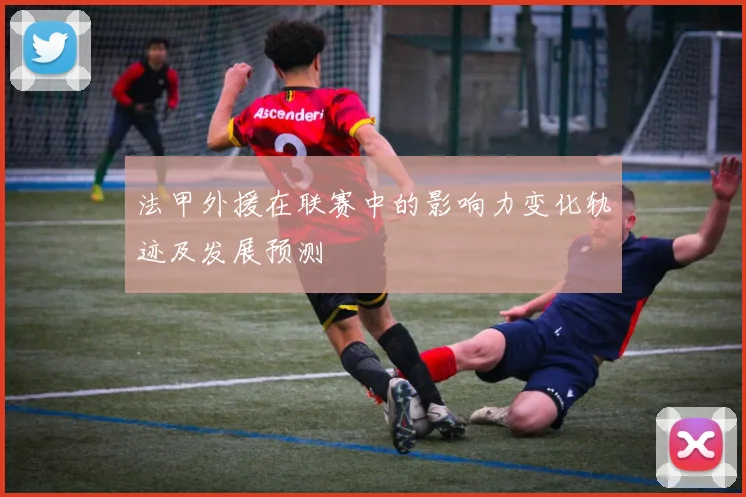 法甲外援在联赛中的影响力变化轨迹及发展预测