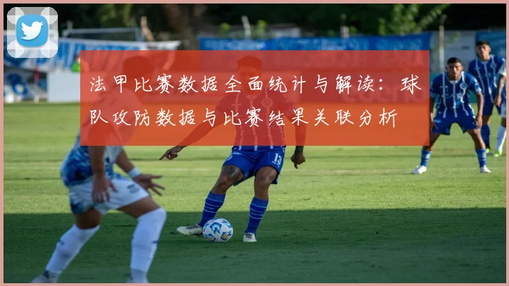 法甲比赛数据全面统计与解读：球队攻防数据与比赛结果关联分析